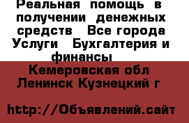 Реальная  помощь  в  получении  денежных средств - Все города Услуги » Бухгалтерия и финансы   . Кемеровская обл.,Ленинск-Кузнецкий г.